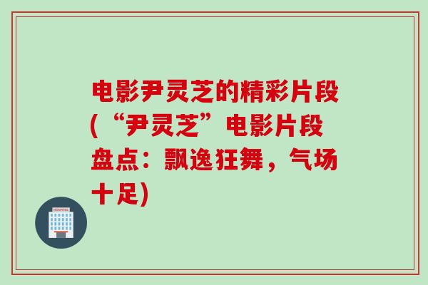 电影尹灵芝的精彩片段(“尹灵芝”电影片段盘点：飘逸狂舞，气场十足)