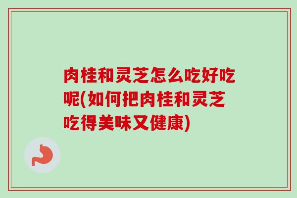 肉桂和灵芝怎么吃好吃呢(如何把肉桂和灵芝吃得美味又健康)