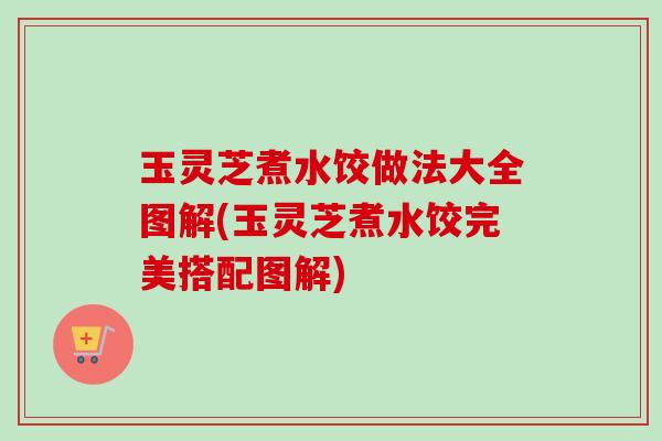玉灵芝煮水饺做法大全图解(玉灵芝煮水饺完美搭配图解)