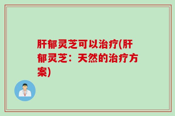 肝郁灵芝可以治疗(肝郁灵芝：天然的治疗方案)