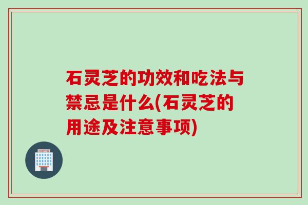 石灵芝的功效和吃法与禁忌是什么(石灵芝的用途及注意事项)