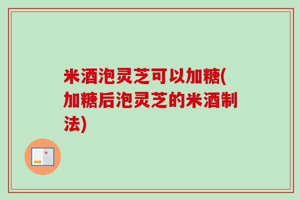 米酒泡灵芝可以加糖(加糖后泡灵芝的米酒制法)