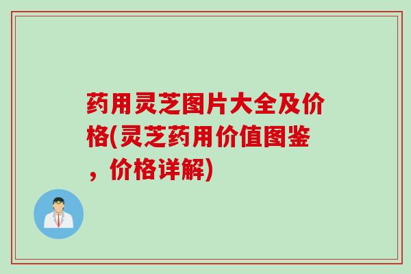 药用灵芝图片大全及价格(灵芝药用价值图鉴，价格详解)