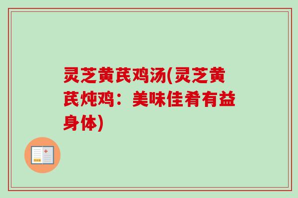 灵芝黄芪鸡汤(灵芝黄芪炖鸡：美味佳肴有益身体)