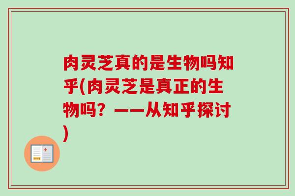 肉灵芝真的是生物吗知乎(肉灵芝是真正的生物吗？——从知乎探讨)