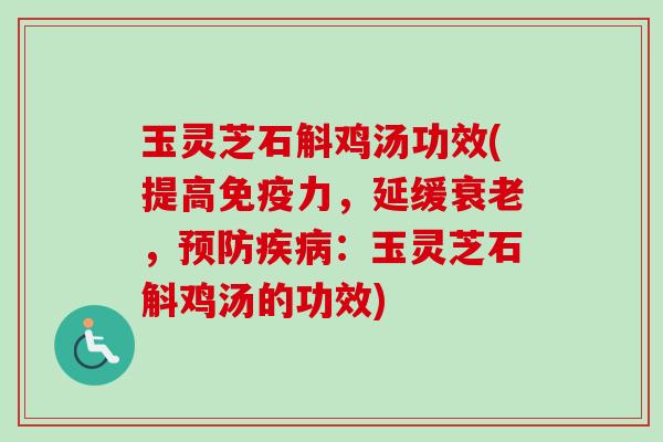 玉灵芝石斛鸡汤功效(提高免疫力，延缓衰老，预防疾病：玉灵芝石斛鸡汤的功效)