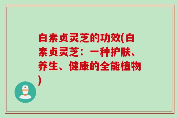 白素贞灵芝的功效(白素贞灵芝：一种护肤、养生、健康的全能植物)
