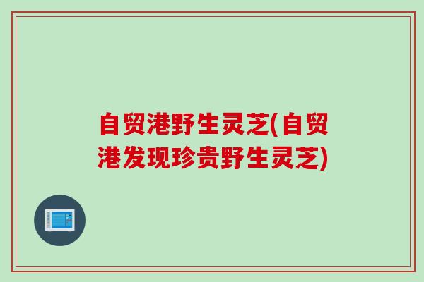 自贸港野生灵芝(自贸港发现珍贵野生灵芝)