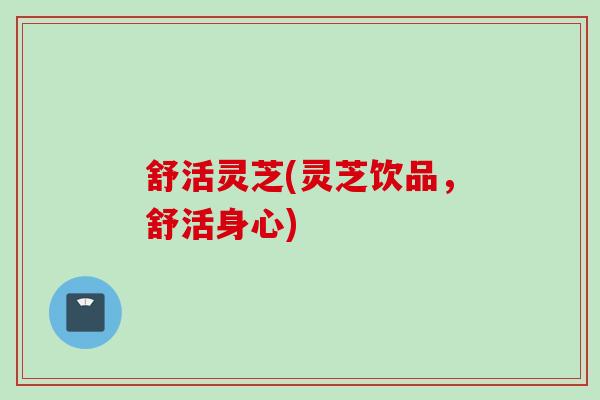 舒活灵芝(灵芝饮品，舒活身心)