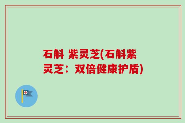 石斛 紫灵芝(石斛紫灵芝：双倍健康护盾)