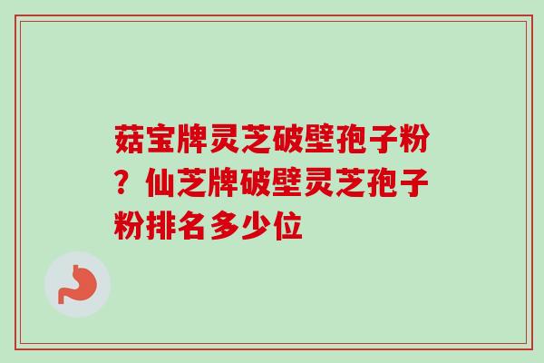 菇宝牌灵芝破壁孢子粉？仙芝牌破壁灵芝孢子粉排名多少位