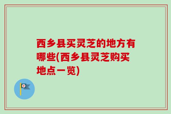 西乡县买灵芝的地方有哪些(西乡县灵芝购买地点一览)