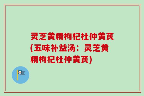 灵芝黄精枸杞杜仲黄芪(五味补益汤：灵芝黄精枸杞杜仲黄芪)