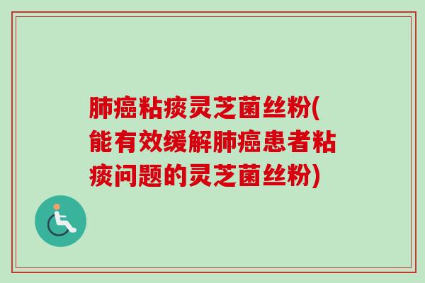 肺癌粘痰灵芝菌丝粉(能有效缓解肺癌患者粘痰问题的灵芝菌丝粉)