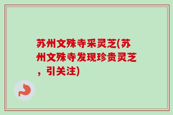 苏州文殊寺采灵芝(苏州文殊寺发现珍贵灵芝，引关注)