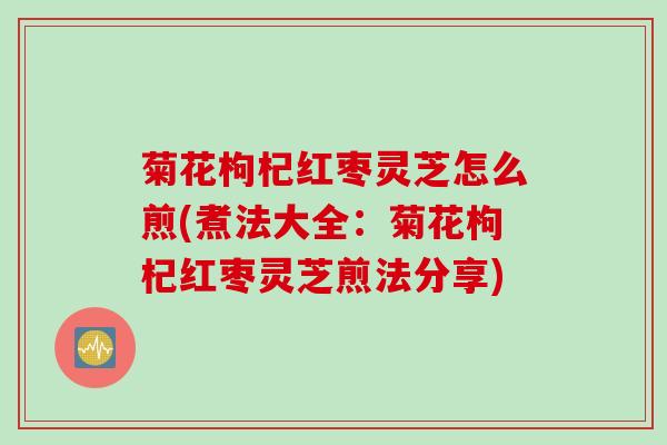 菊花枸杞红枣灵芝怎么煎(煮法大全：菊花枸杞红枣灵芝煎法分享)