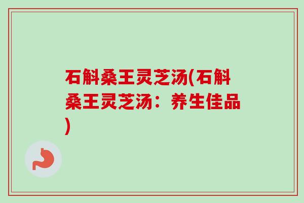 石斛桑王灵芝汤(石斛桑王灵芝汤：养生佳品)