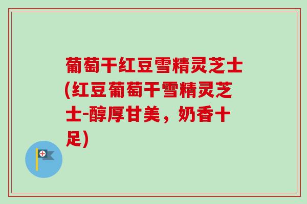 葡萄干红豆雪精灵芝士(红豆葡萄干雪精灵芝士-醇厚甘美，奶香十足)