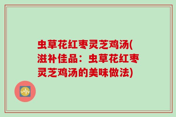 虫草花红枣灵芝鸡汤(滋补佳品：虫草花红枣灵芝鸡汤的美味做法)