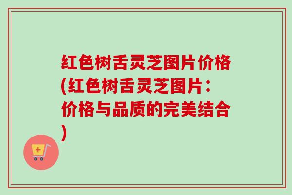 红色树舌灵芝图片价格(红色树舌灵芝图片：价格与品质的完美结合)