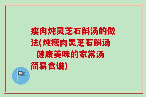 瘦肉炖灵芝石斛汤的做法(炖瘦肉灵芝石斛汤  健康美味的家常汤简易食谱)