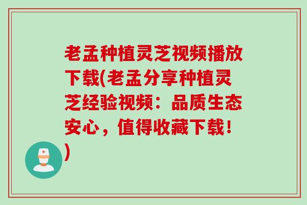 老孟种植灵芝视频播放下载(老孟分享种植灵芝经验视频：品质生态安心，值得收藏下载！)