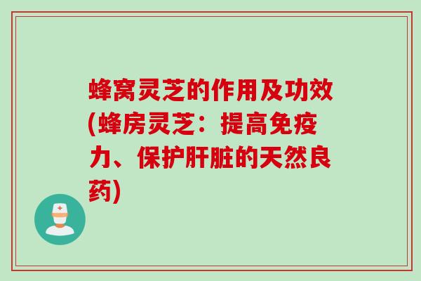 蜂窝灵芝的作用及功效(蜂房灵芝：提高免疫力、保护肝脏的天然良药)