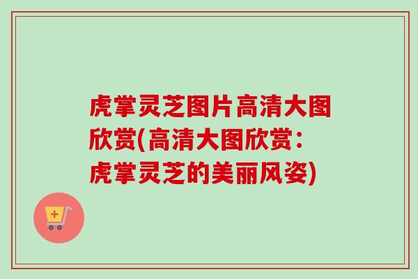 虎掌灵芝图片高清大图欣赏(高清大图欣赏：虎掌灵芝的美丽风姿)