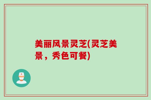 美丽风景灵芝(灵芝美景，秀色可餐)