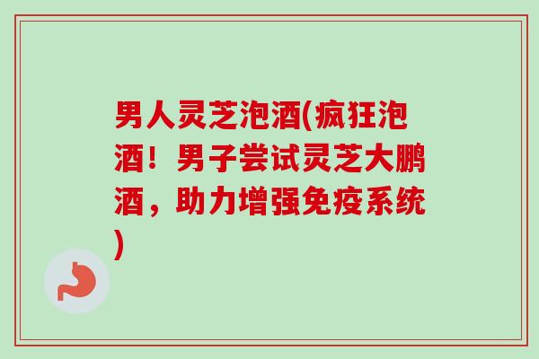 男人灵芝泡酒(疯狂泡酒！男子尝试灵芝大鹏酒，助力增强免疫系统)