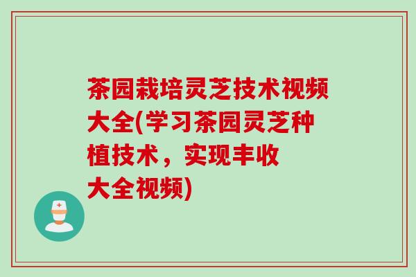 茶园栽培灵芝技术视频大全(学习茶园灵芝种植技术，实现丰收  大全视频)