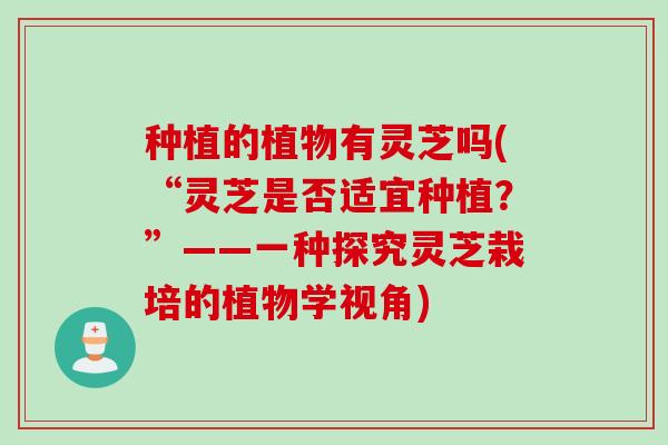 种植的植物有灵芝吗(“灵芝是否适宜种植？”——一种探究灵芝栽培的植物学视角)
