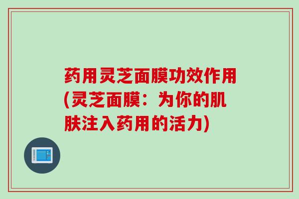 药用灵芝面膜功效作用(灵芝面膜：为你的肌肤注入药用的活力)