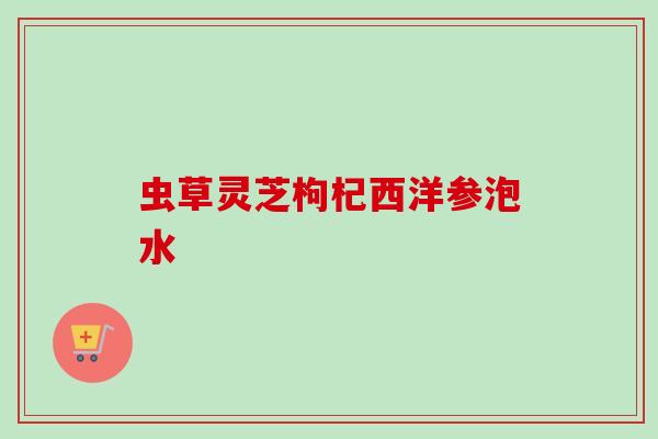 虫草灵芝枸杞西洋参泡水