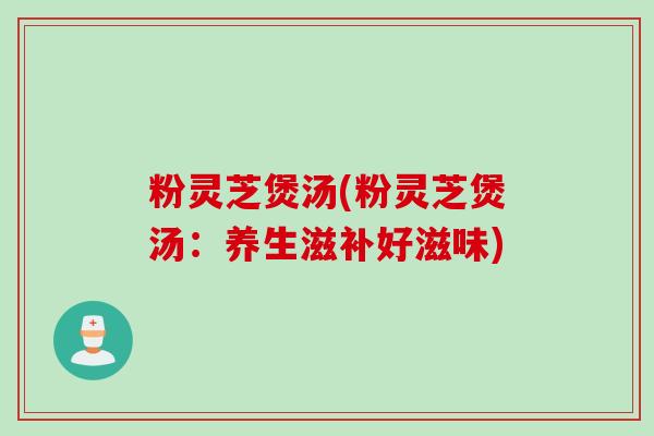 粉灵芝煲汤(粉灵芝煲汤：养生滋补好滋味)