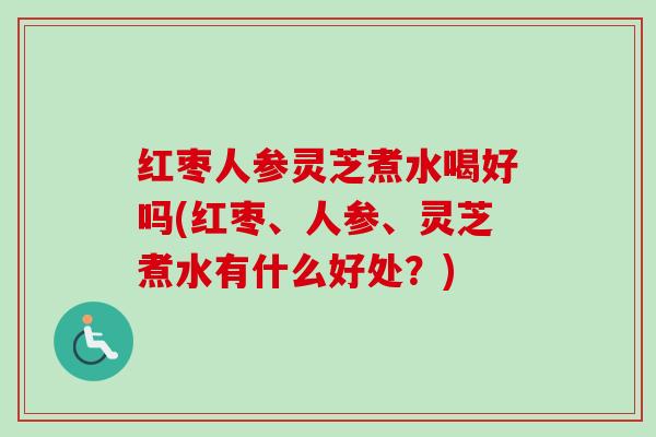 红枣人参灵芝煮水喝好吗(红枣、人参、灵芝煮水有什么好处？)