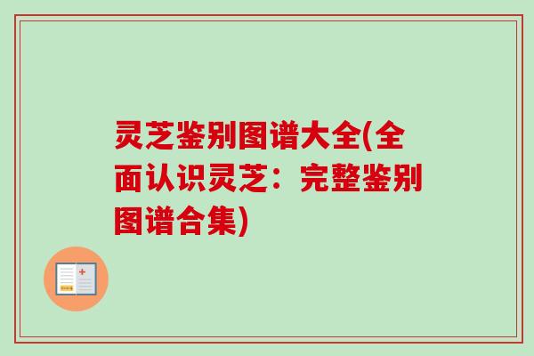 灵芝鉴别图谱大全(全面认识灵芝：完整鉴别图谱合集)