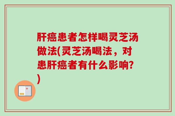 肝癌患者怎样喝灵芝汤做法(灵芝汤喝法，对患肝癌者有什么影响？)