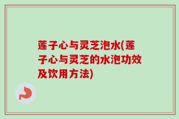莲子心与灵芝泡水(莲子心与灵芝的水泡功效及饮用方法) 莲子心与灵芝泡水(莲子心与灵芝的水泡功效及饮用方法)