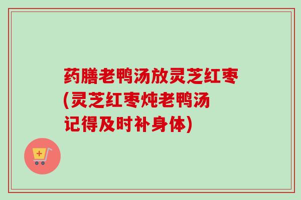 药膳老鸭汤放灵芝红枣(灵芝红枣炖老鸭汤 记得及时补身体)