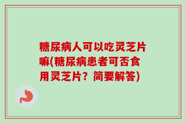 人可以吃灵芝片嘛(患者可否食用灵芝片?简要解答) 人可以吃灵芝片嘛(患者可否食用灵芝片?简要解答)