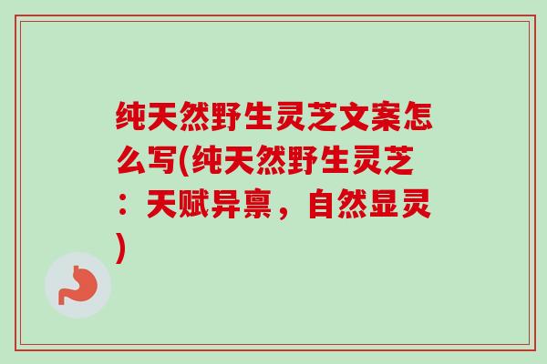 纯天然野生灵芝文案怎么写(纯天然野生灵芝：天赋异禀，自然显灵)