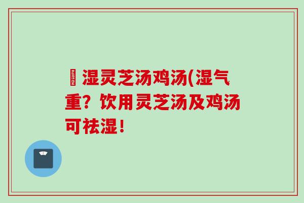 袪湿灵芝汤鸡汤(湿气重？饮用灵芝汤及鸡汤可祛湿！