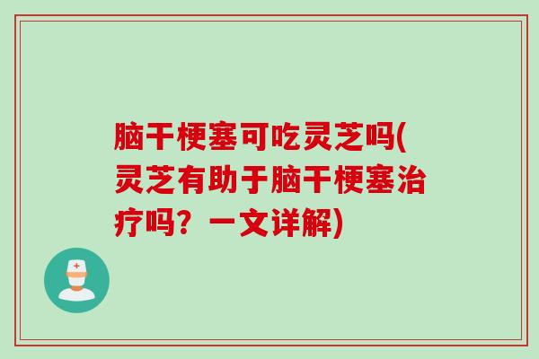 脑干梗塞可吃灵芝吗(灵芝有助于脑干梗塞治疗吗？一文详解)