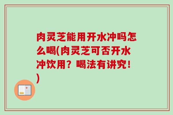 肉灵芝能用开水冲吗怎么喝(肉灵芝可否开水冲饮用？喝法有讲究！)