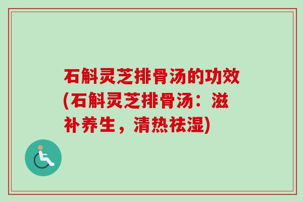 石斛灵芝排骨汤的功效(石斛灵芝排骨汤：滋补养生，清热祛湿)