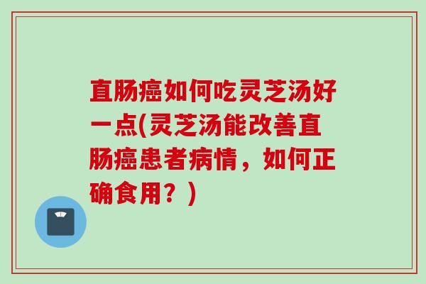 直肠癌如何吃灵芝汤好一点(灵芝汤能改善直肠癌患者病情，如何正确食用？)