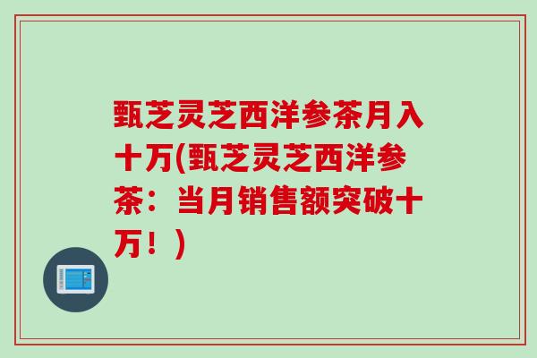 甄芝灵芝西洋参茶月入十万(甄芝灵芝西洋参茶：当月销售额突破十万！)