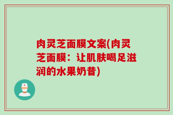 肉灵芝面膜文案(肉灵芝面膜：让肌肤喝足滋润的水果奶昔)