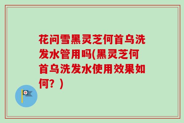 花问雪黑灵芝何首乌洗发水管用吗(黑灵芝何首乌洗发水使用效果如何？)
